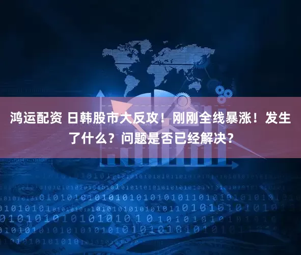 鸿运配资 日韩股市大反攻！刚刚全线暴涨！发生了什么？问题是否已经解决？