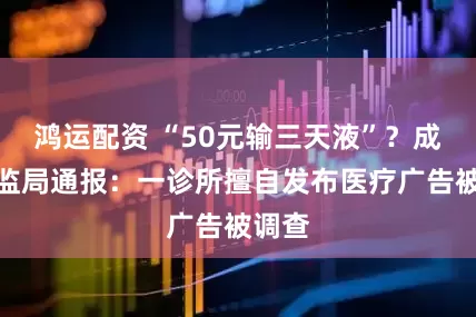 鸿运配资 “50元输三天液”？成都市监局通报：一诊所擅自发布医疗广告被调查