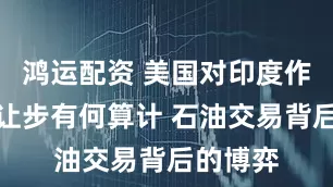 鸿运配资 美国对印度作出关税让步有何算计 石油交易背后的博弈