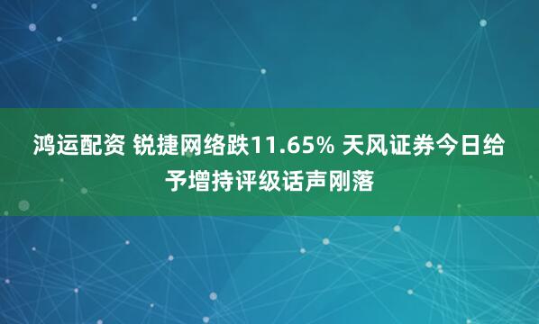 鸿运配资 锐捷网络跌11.65% 天风证券今日给予增持评级话声刚落